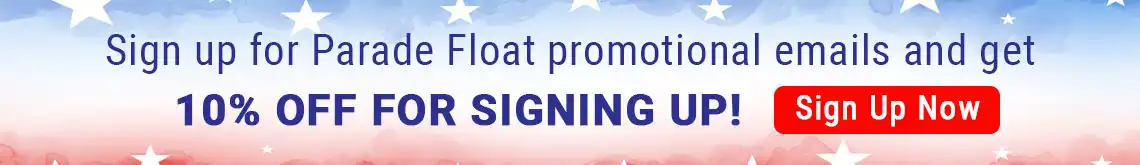 Sign up to for Parade Float Prmotional emails and get 10% OFF FOR SIGNING UP! Sign Up Now